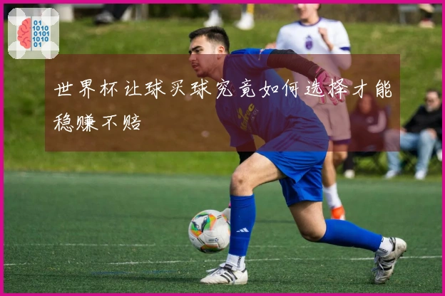 世界杯让球买球究竟如何选择才能稳赚不赔
