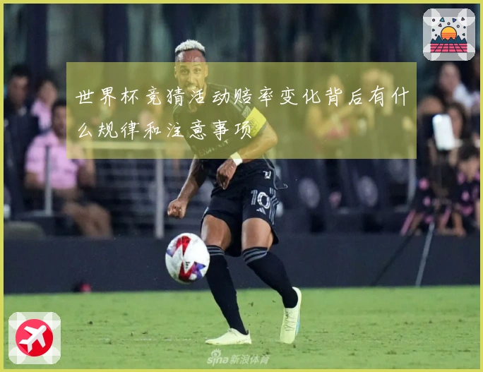 世界杯竞猜活动赔率变化背后有什么规律和注意事项