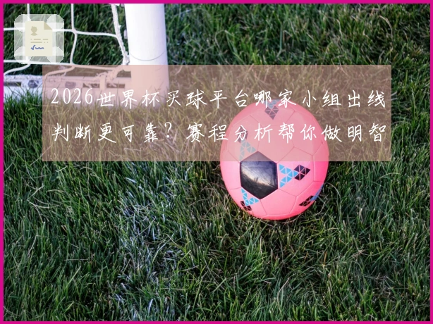 2026世界杯买球平台哪家小组出线判断更可靠？赛程分析帮你做明智选择