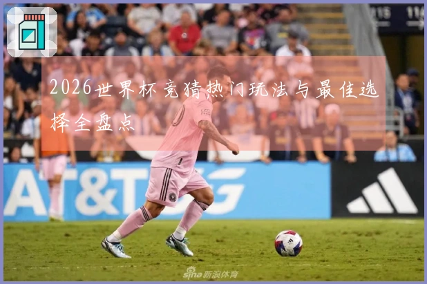 2026世界杯竞猜热门玩法与最佳选择全盘点