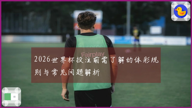 2026世界杯投注前需了解的体彩规则与常见问题解析