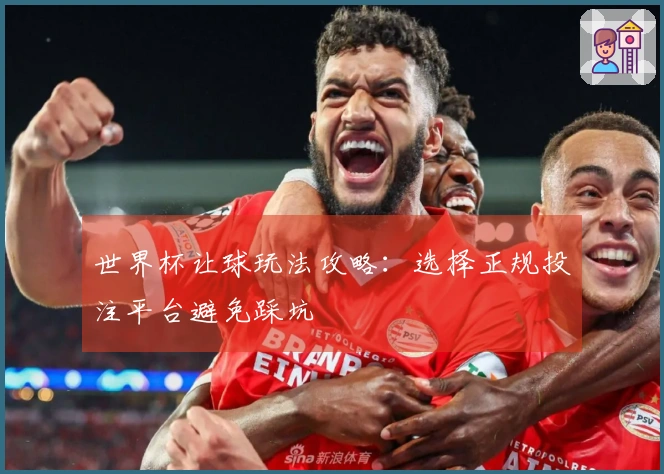 世界杯让球玩法攻略：选择正规投注平台避免踩坑