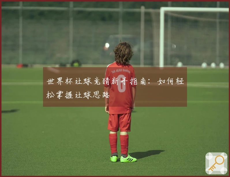 世界杯让球竞猜新手指南：如何轻松掌握让球思路