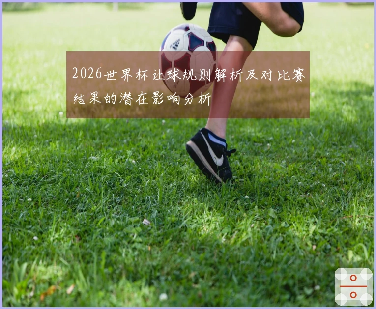 2026世界杯让球规则解析及对比赛结果的潜在影响分析