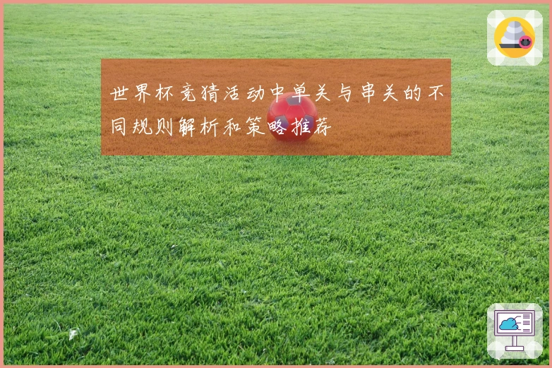 世界杯竞猜活动中单关与串关的不同规则解析和策略推荐