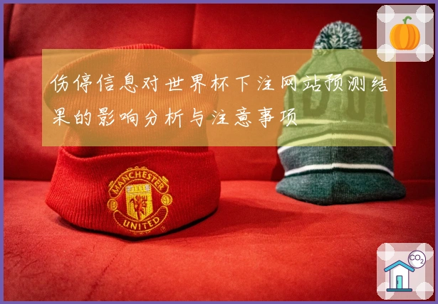 伤停信息对世界杯下注网站预测结果的影响分析与注意事项