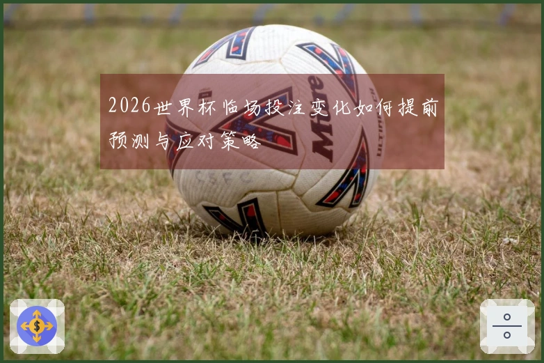2026世界杯临场投注变化如何提前预测与应对策略
