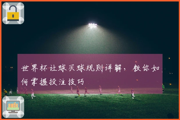 世界杯让球买球规则详解,教你如何掌握投注技巧