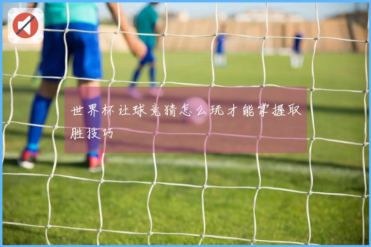 世界杯让球竞猜怎么玩才能掌握取胜技巧
