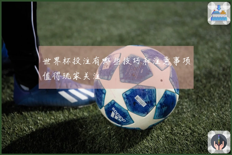 世界杯投注有哪些技巧和注意事项值得玩家关注
