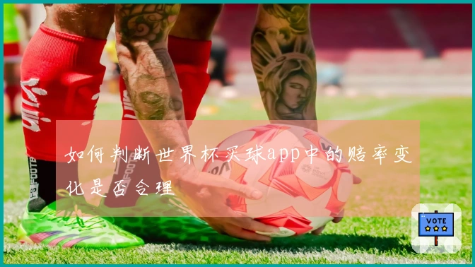 如何判断世界杯买球app中的赔率变化是否合理
