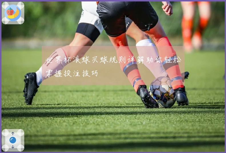 世界杯滚球买球规则详解助你轻松掌握投注技巧