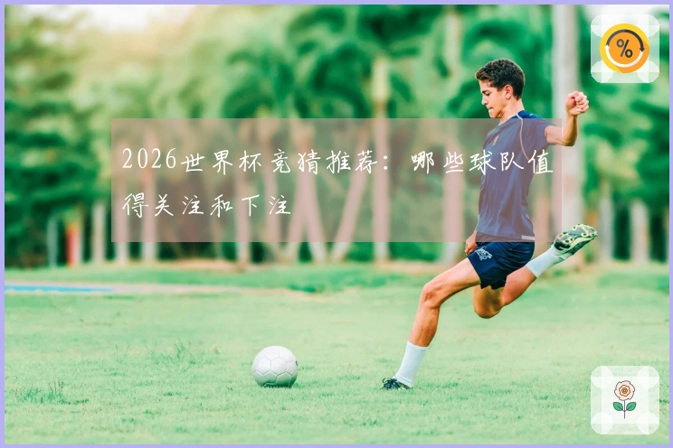 2026世界杯竞猜推荐：哪些球队值得关注和下注
