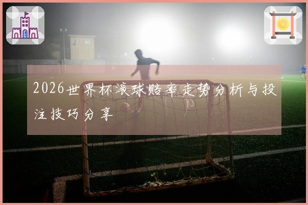 2026世界杯滚球赔率走势分析与投注技巧分享
