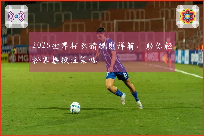 2026世界杯竞猜规则详解,助你轻松掌握投注策略
