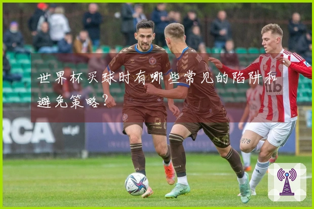 世界杯买球时有哪些常见的陷阱和避免策略？
