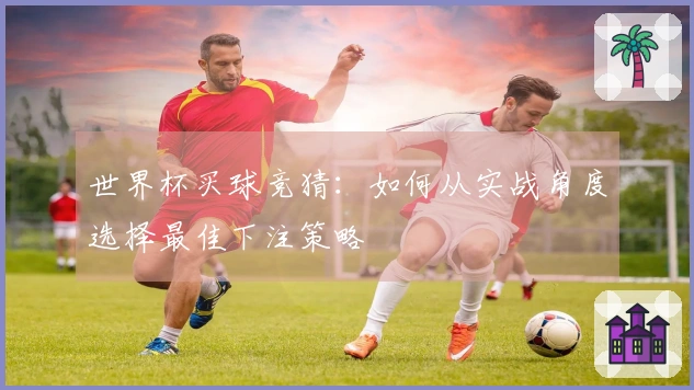 世界杯买球竞猜：如何从实战角度选择最佳下注策略
