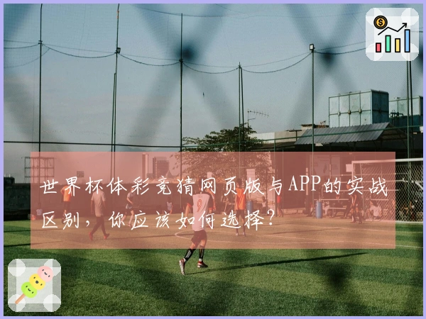 世界杯体彩竞猜网页版与APP的实战区别，你应该如何选择？