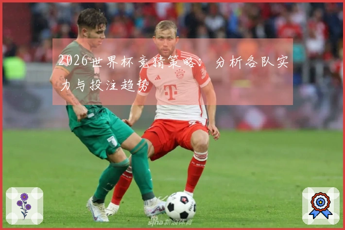2026世界杯竞猜策略:分析各队实力与投注趋势
