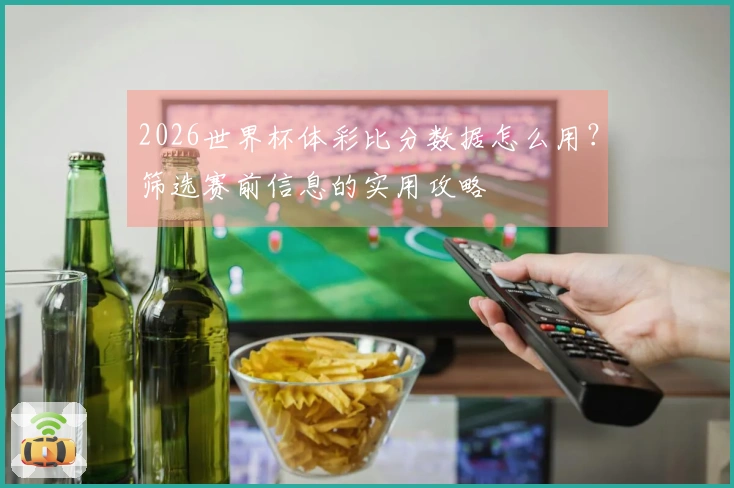2026世界杯体彩比分数据怎么用？筛选赛前信息的实用攻略