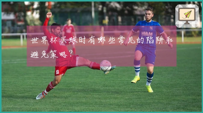 世界杯买球时有哪些常见的陷阱和避免策略？
