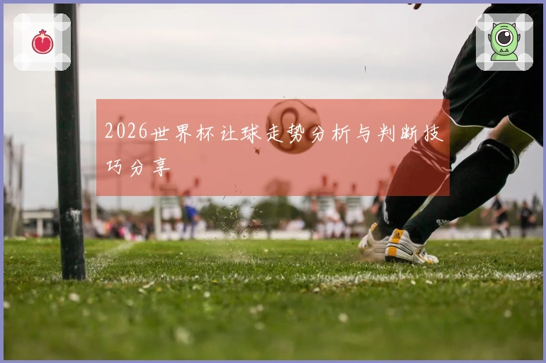 2026世界杯让球走势分析与判断技巧分享