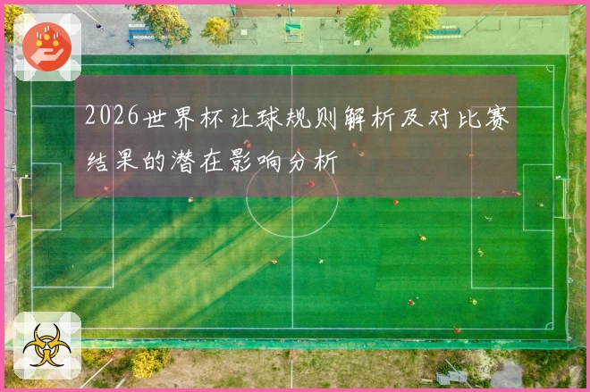 2026世界杯让球规则解析及对比赛结果的潜在影响分析