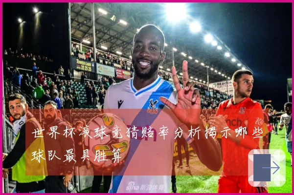 世界杯滚球竞猜赔率分析揭示哪些球队最具胜算