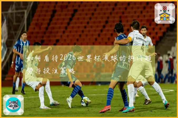 如何看待2026世界杯滚球的热门趋势与投注策略