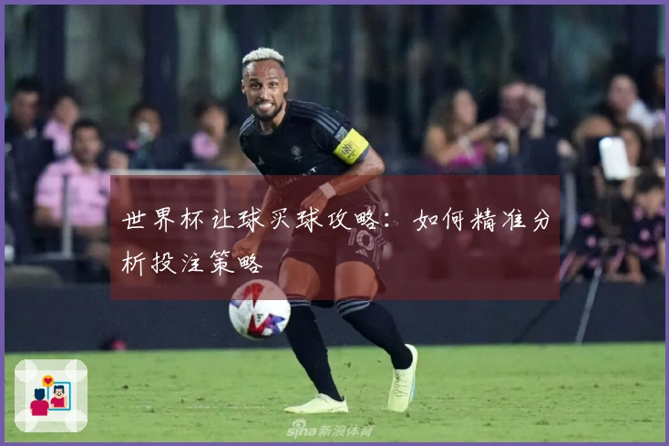 世界杯让球买球攻略：如何精准分析投注策略