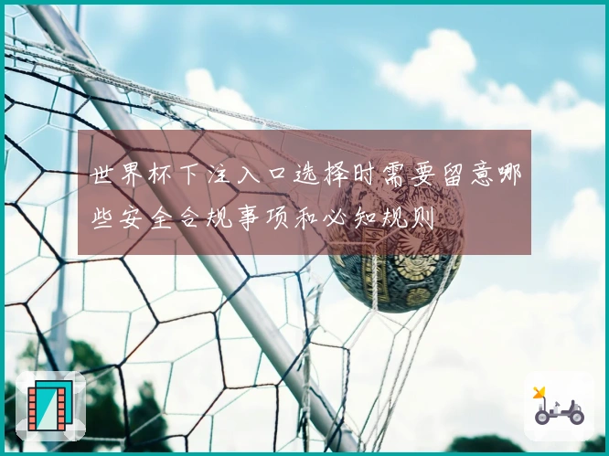 世界杯下注入口选择时需要留意哪些安全合规事项和必知规则