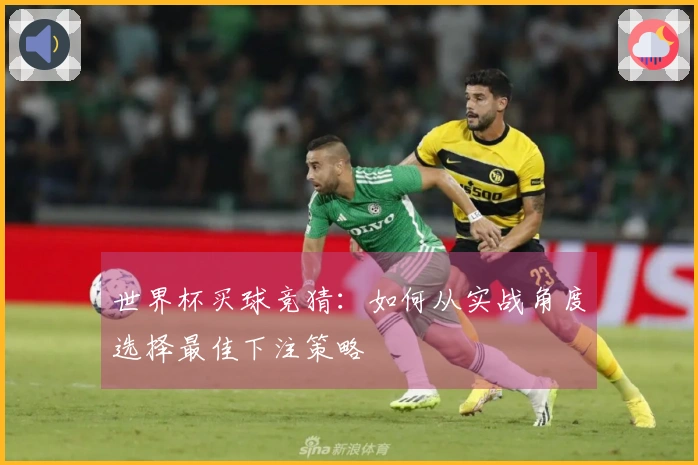 世界杯买球竞猜：如何从实战角度选择最佳下注策略