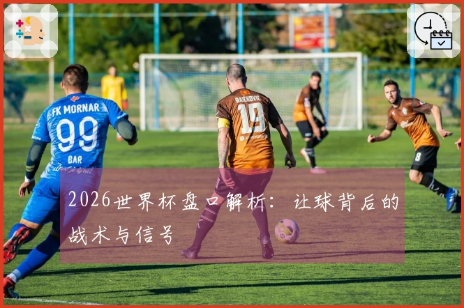 2026世界杯盘口解析:让球背后的战术与信号
