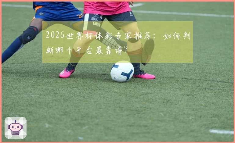2026世界杯体彩专家推荐：如何判断哪个平台最靠谱？