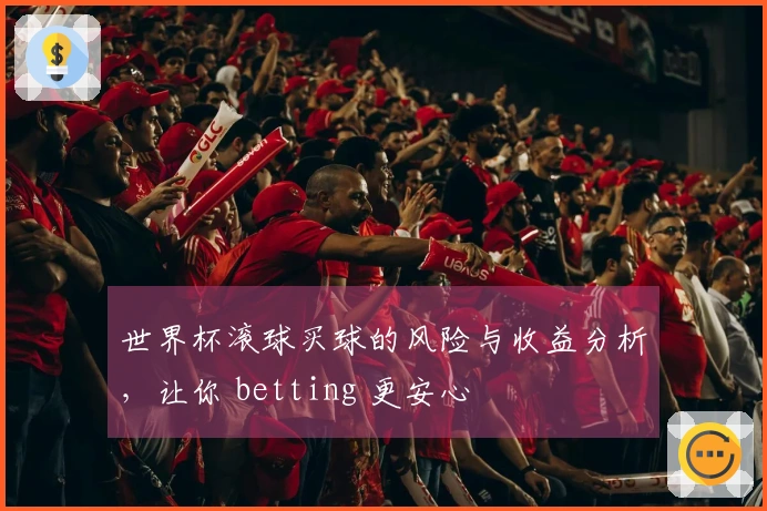 世界杯滚球买球的风险与收益分析,让你 betting 更安心