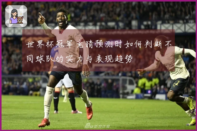 世界杯冠军竞猜预测时如何判断不同球队的实力与表现趋势