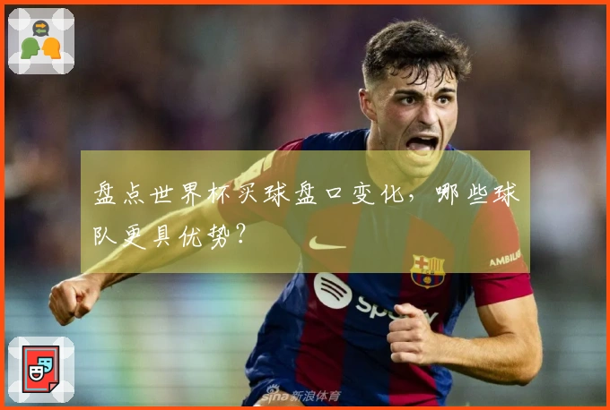 盘点世界杯买球盘口变化，哪些球队更具优势？