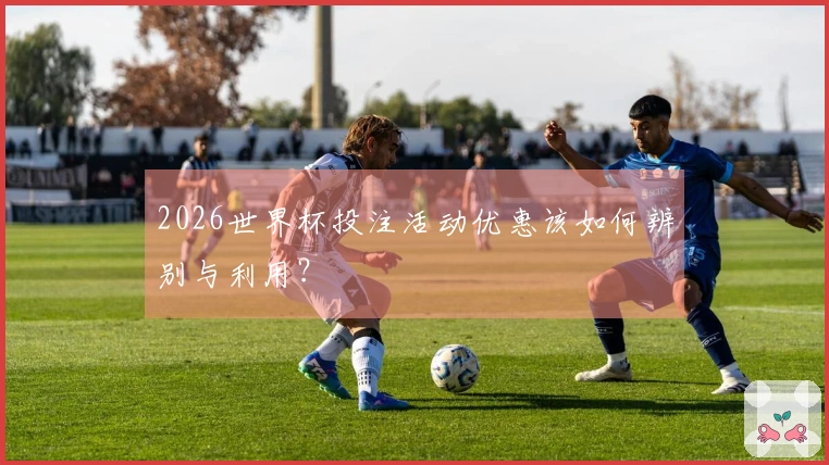 2026世界杯投注活动优惠该如何辨别与利用？