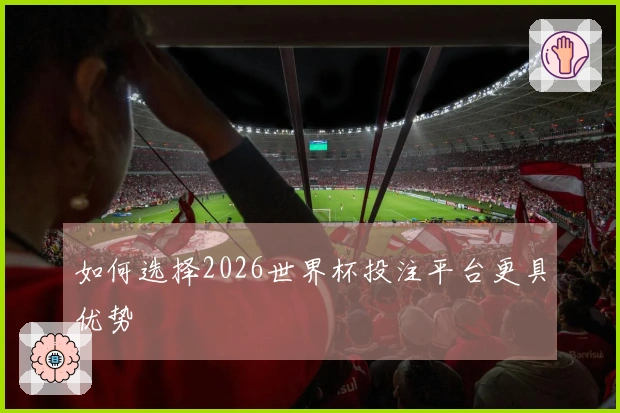 如何选择2026世界杯投注平台更具优势