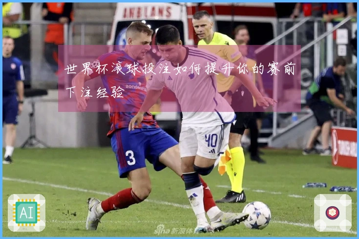 世界杯滚球投注如何提升你的赛前下注经验