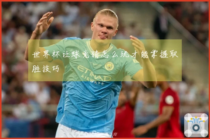 世界杯让球竞猜怎么玩才能掌握取胜技巧