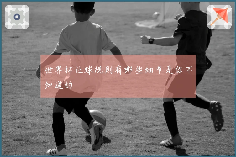 世界杯让球规则有哪些细节是你不知道的