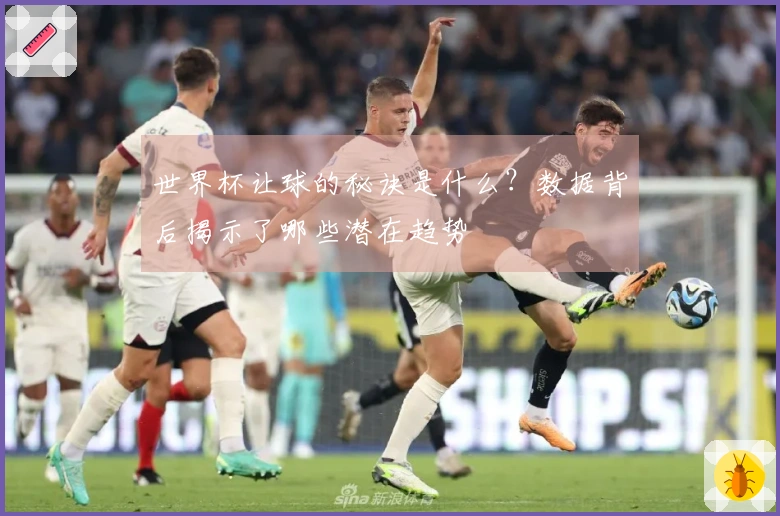 世界杯让球的秘诀是什么？数据背后揭示了哪些潜在趋势