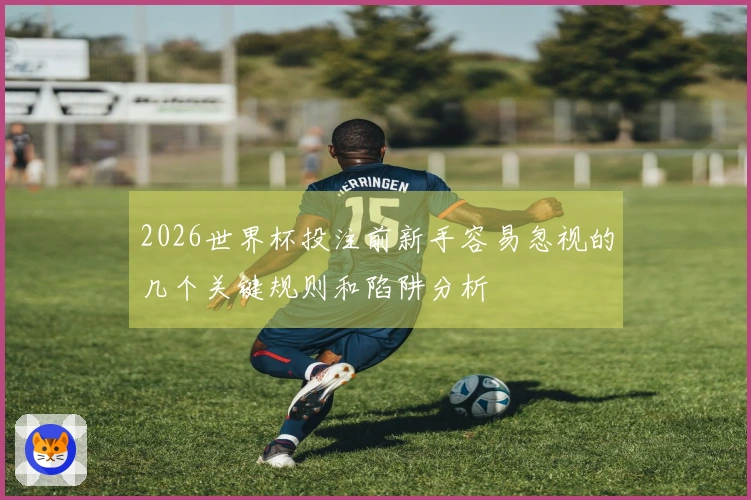 2026世界杯投注前新手容易忽视的几个关键规则和陷阱分析