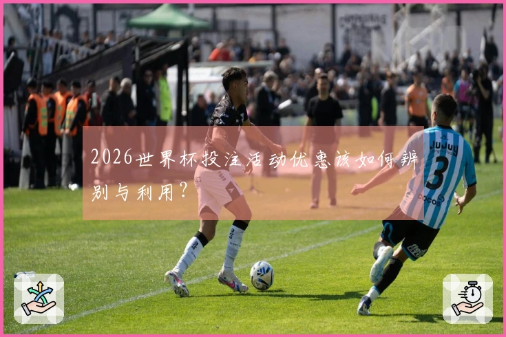 2026世界杯投注活动优惠该如何辨别与利用？