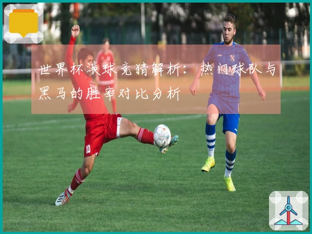 世界杯滚球竞猜解析:热门球队与黑马的胜率对比分析