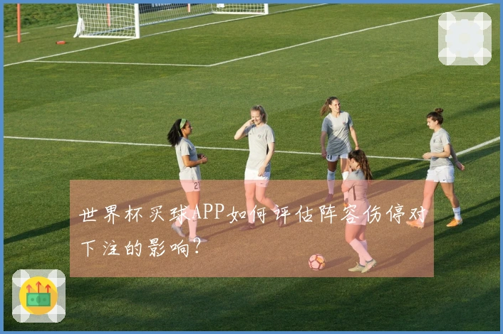 世界杯买球APP如何评估阵容伤停对下注的影响？