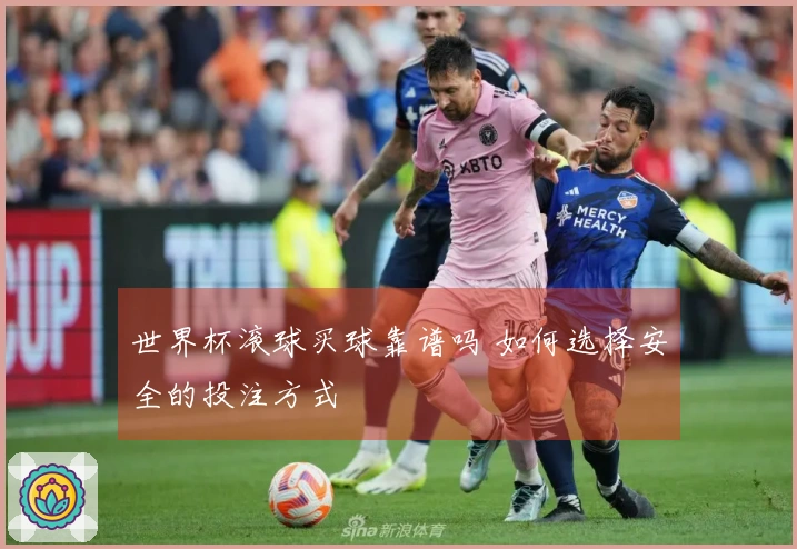 世界杯滚球买球靠谱吗 如何选择安全的投注方式