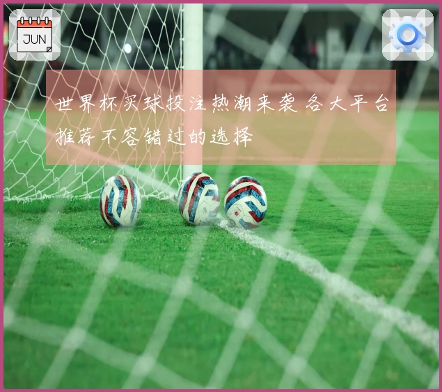 世界杯买球投注热潮来袭 各大平台推荐不容错过的选择