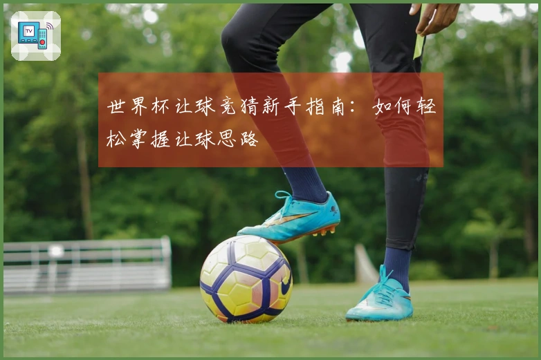 世界杯让球竞猜新手指南:如何轻松掌握让球思路